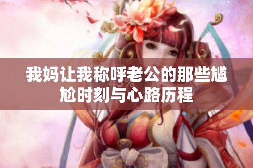 我妈让我称呼老公的那些尴尬时刻与心路历程