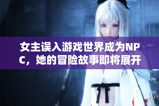 女主误入游戏世界成为NPC，她的冒险故事即将展开