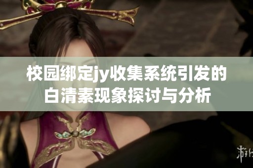 校园绑定jy收集系统引发的白清素现象探讨与分析