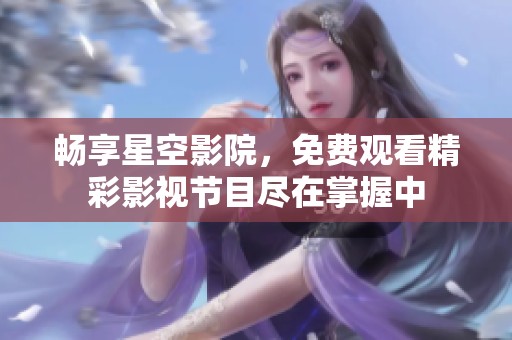 畅享星空影院，免费观看精彩影视节目尽在掌握中