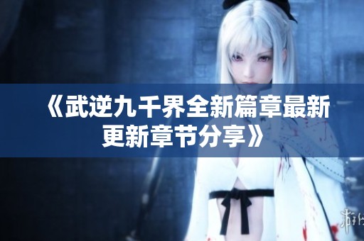 《武逆九千界全新篇章最新更新章节分享》