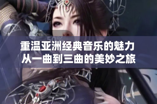 重温亚洲经典音乐的魅力 从一曲到三曲的美妙之旅