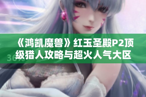 《鸿凯魔兽》红玉圣殿P2顶级猎人攻略与超火人气大区详解