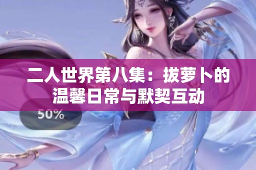 二人世界第八集：拔萝卜的温馨日常与默契互动