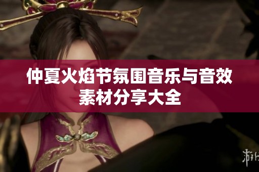 仲夏火焰节氛围音乐与音效素材分享大全