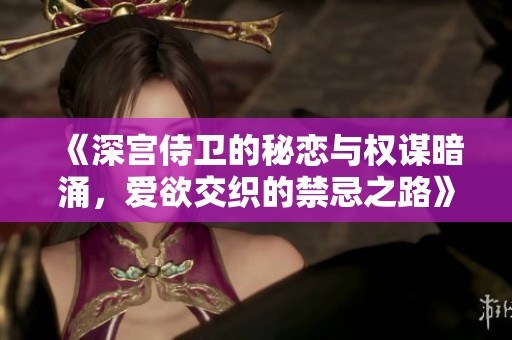 《深宫侍卫的秘恋与权谋暗涌，爱欲交织的禁忌之路》