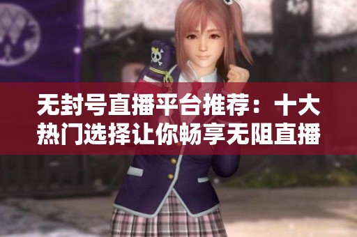 无封号直播平台推荐：十大热门选择让你畅享无阻直播体验