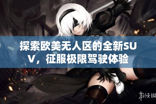 探索欧美无人区的全新SUV，征服极限驾驶体验