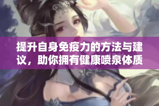 提升自身免疫力的方法与建议，助你拥有健康喷泉体质