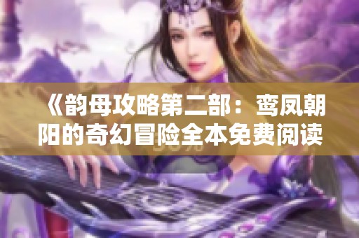 《韵母攻略第二部：鸾凤朝阳的奇幻冒险全本免费阅读指南》