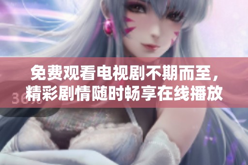 免费观看电视剧不期而至，精彩剧情随时畅享在线播放