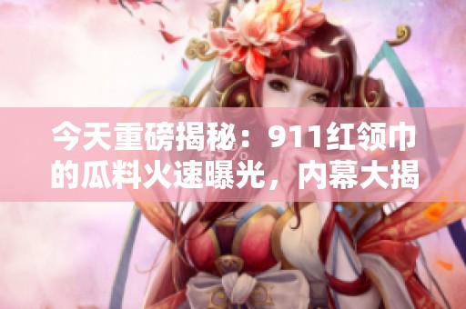 今天重磅揭秘：911红领巾的瓜料火速曝光，内幕大揭秘！