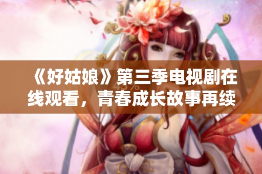 《好姑娘》第三季电视剧在线观看，青春成长故事再续精彩篇章