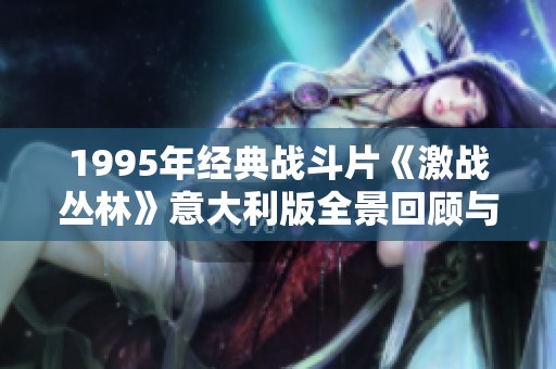 1995年经典战斗片《激战丛林》意大利版全景回顾与分析
