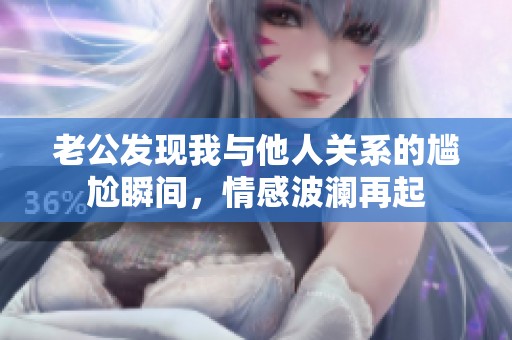 老公发现我与他人关系的尴尬瞬间，情感波澜再起