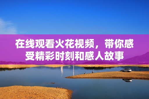 在线观看火花视频，带你感受精彩时刻和感人故事