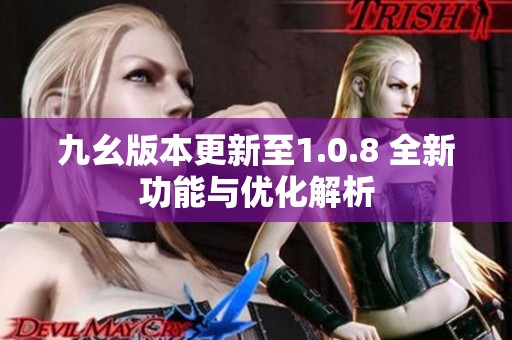 九幺版本更新至1.0.8 全新功能与优化解析