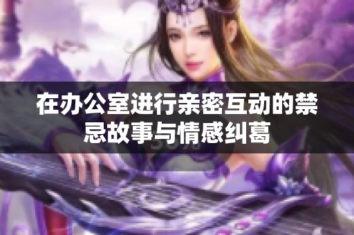 在办公室进行亲密互动的禁忌故事与情感纠葛