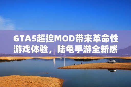 GTA5超控MOD带来革命性游戏体验，陆龟手游全新感受