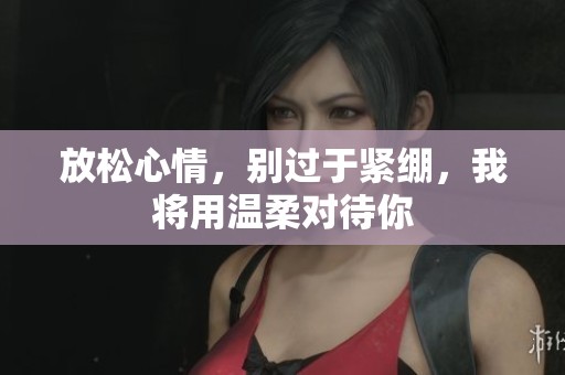 放松心情，别过于紧绷，我将用温柔对待你
