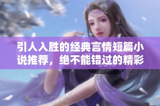 引人入胜的经典言情短篇小说推荐，绝不能错过的精彩作品