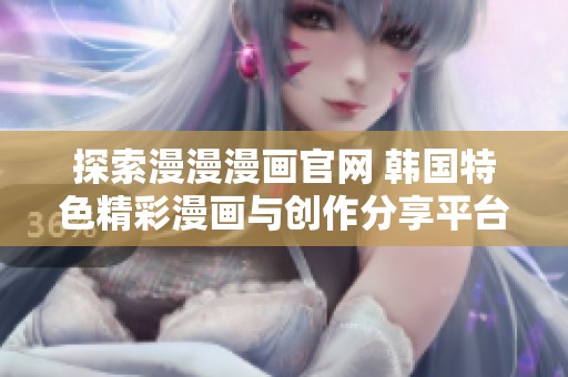 探索漫漫漫画官网 韩国特色精彩漫画与创作分享平台