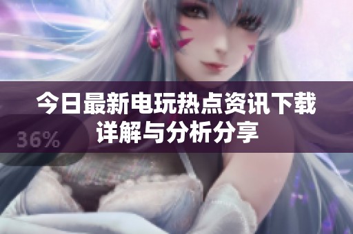 今日最新电玩热点资讯下载详解与分析分享