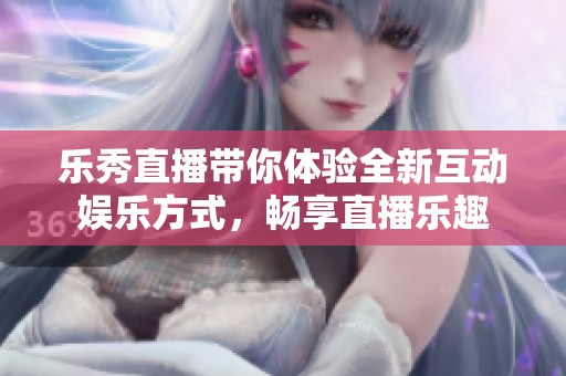 乐秀直播带你体验全新互动娱乐方式，畅享直播乐趣