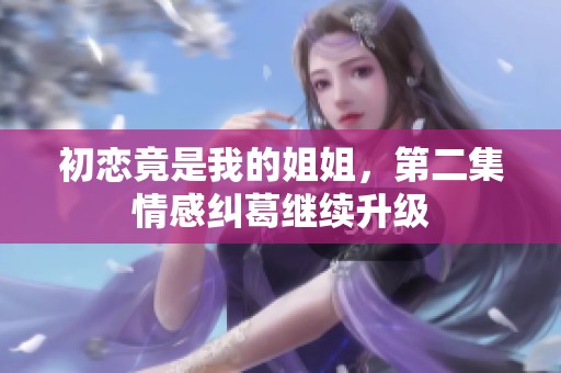 初恋竟是我的姐姐，第二集情感纠葛继续升级