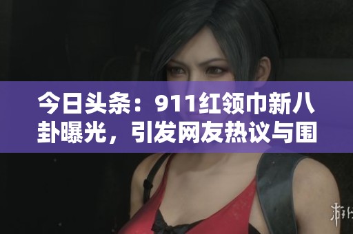 今日头条：911红领巾新八卦曝光，引发网友热议与围观