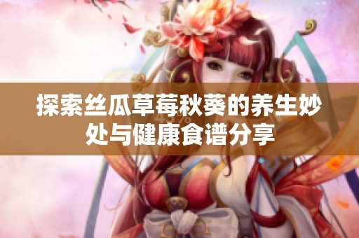 探索丝瓜草莓秋葵的养生妙处与健康食谱分享