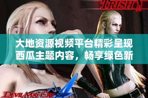 大地资源视频平台精彩呈现西瓜主题内容，畅享绿色新体验