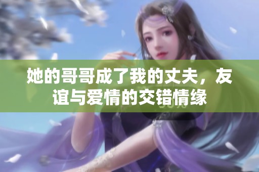 她的哥哥成了我的丈夫，友谊与爱情的交错情缘