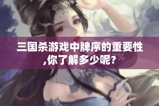 三国杀游戏中牌序的重要性,你了解多少呢？