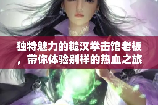 独特魅力的糙汉拳击馆老板，带你体验别样的热血之旅