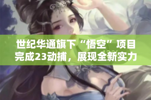 世纪华通旗下“悟空”项目完成23动捕，展现全新实力与技术突破