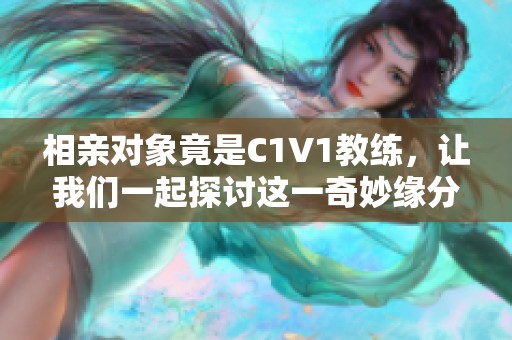 相亲对象竟是C1V1教练，让我们一起探讨这一奇妙缘分