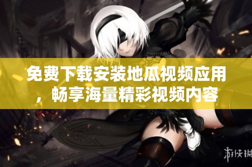 免费下载安装地瓜视频应用，畅享海量精彩视频内容