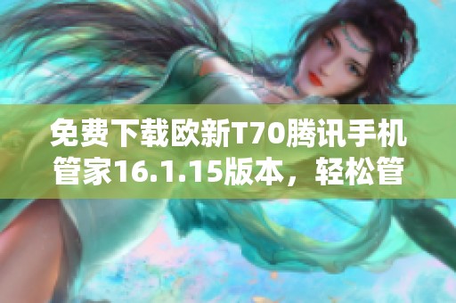免费下载欧新T70腾讯手机管家16.1.15版本，轻松管理手机系统