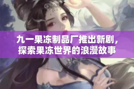 九一果冻制品厂推出新剧，探索果冻世界的浪漫故事