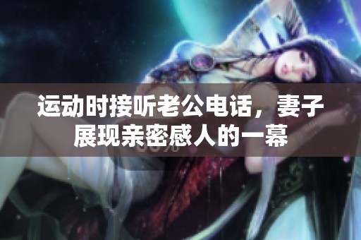 运动时接听老公电话，妻子展现亲密感人的一幕
