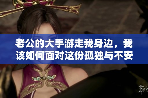 老公的大手游走我身边，我该如何面对这份孤独与不安