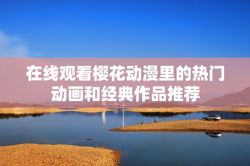在线观看樱花动漫里的热门动画和经典作品推荐