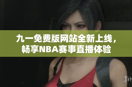 九一免费版网站全新上线，畅享NBA赛事直播体验