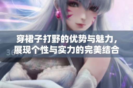 穿裙子打野的优势与魅力，展现个性与实力的完美结合