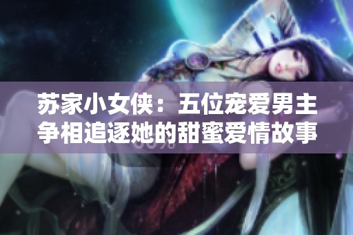 苏家小女侠：五位宠爱男主争相追逐她的甜蜜爱情故事