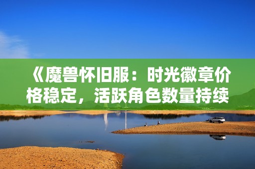 《魔兽怀旧服：时光徽章价格稳定，活跃角色数量持续增长分析》