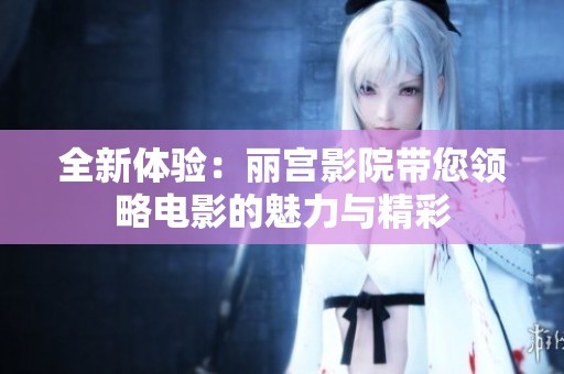 全新体验：丽宫影院带您领略电影的魅力与精彩