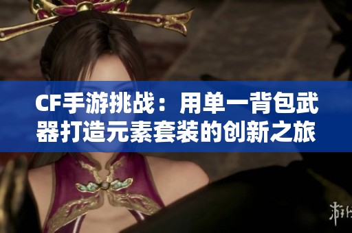 CF手游挑战：用单一背包武器打造元素套装的创新之旅