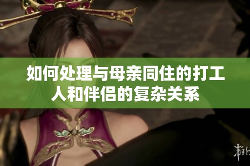 如何处理与母亲同住的打工人和伴侣的复杂关系